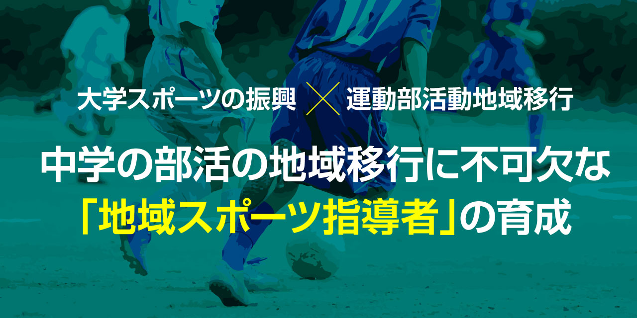 大学スポーツの振興×運動部活動地域移行～中学の部活の地域移行に不可欠な「地域スポーツ指導者」の育成